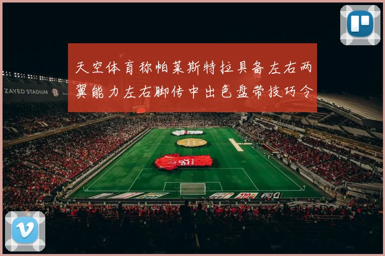 天空体育称帕莱斯特拉具备左右两翼能力左右脚传中出色盘带技巧令人赞叹