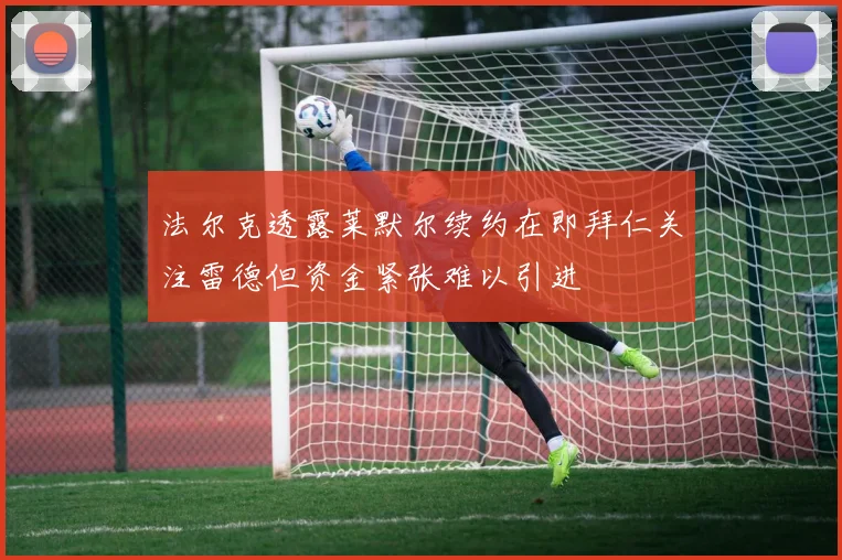 法尔克透露莱默尔续约在即拜仁关注雷德但资金紧张难以引进
