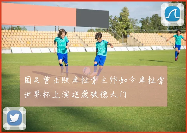 国足曾击败库拉索主帅如今库拉索世界杯上演逆袭破德大门