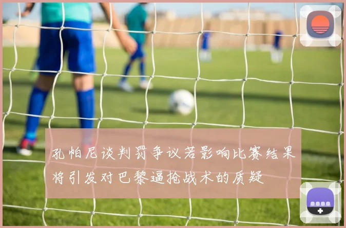 孔帕尼谈判罚争议若影响比赛结果将引发对巴黎逼抢战术的质疑
