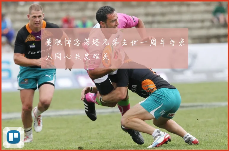 曼联悼念若塔兄弟去世一周年与亲人同心共度难关