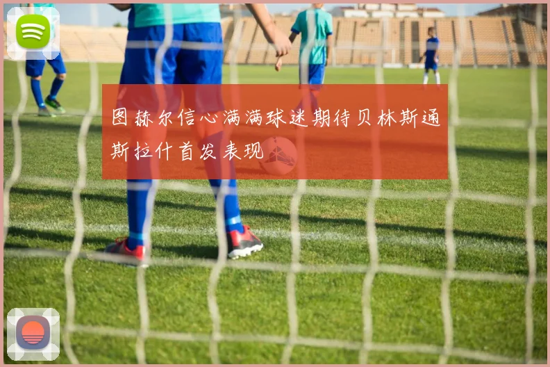 图赫尔信心满满球迷期待贝林斯通斯拉什首发表现