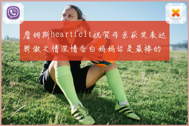 詹姆斯heartfelt祝贺母亲获奖表达骄傲之情深情告白妈妈你是最棒的我爱你