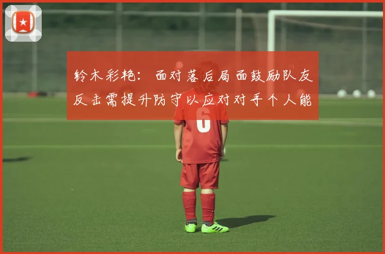 铃木彩艳：面对落后局面鼓励队友反击需提升防守以应对对手个人能力