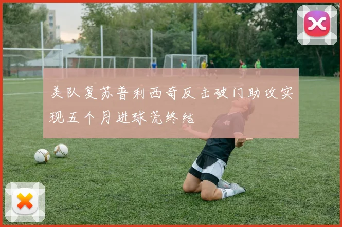 美队复苏普利西奇反击破门助攻实现五个月进球荒终结