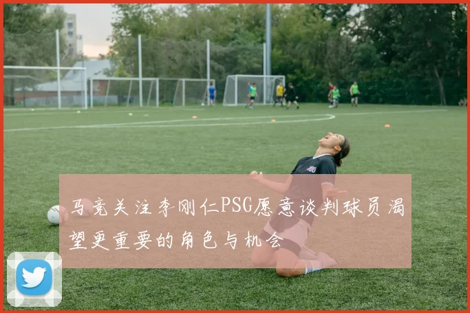 马竞关注李刚仁PSG愿意谈判球员渴望更重要的角色与机会