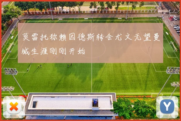 莫雷托称赖因德斯转会尤文无望曼城生涯刚刚开始