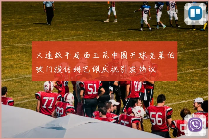 火速扳平局面玉昆中圈开球克莱伯破门模仿姆巴佩庆祝引发热议