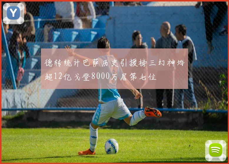 德转统计巴萨历史引援榜三幻神均超12亿戈登8000万居第七位