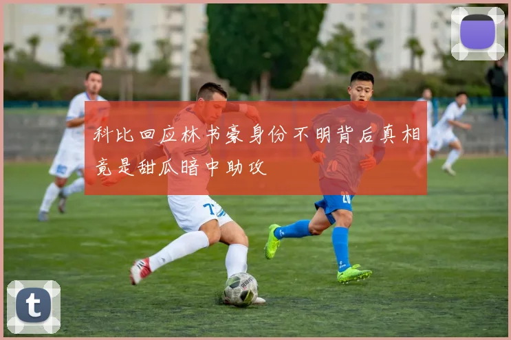 科比回应林书豪身份不明背后真相竟是甜瓜暗中助攻