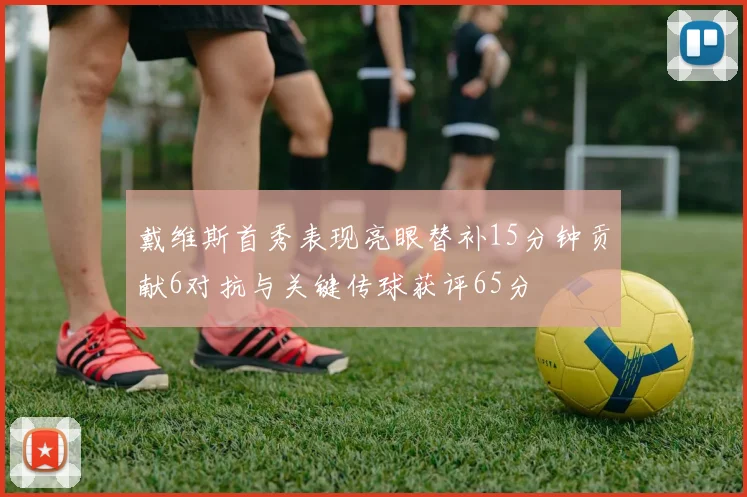 戴维斯首秀表现亮眼替补15分钟贡献6对抗与关键传球获评65分