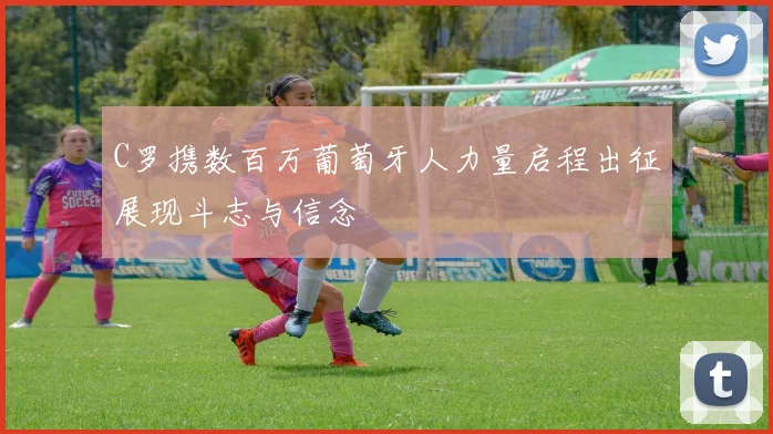 C罗携数百万葡萄牙人力量启程出征展现斗志与信念