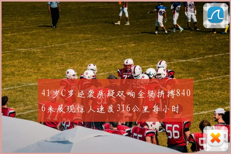 41岁C罗逆袭质疑双响全场拼搏8406米展现惊人速度316公里每小时