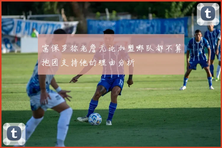富保罗称老詹无论加盟哪队都不算抱团支持他的理由分析