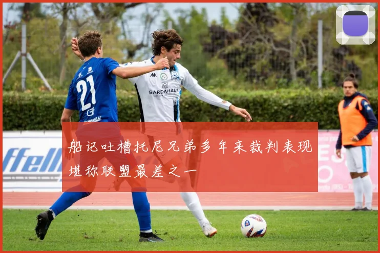 船记吐槽托尼兄弟多年来裁判表现堪称联盟最差之一