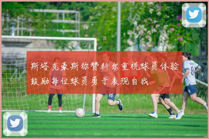 斯塔克豪斯称赞科尔重视球员体验鼓励每位球员勇于表现自我