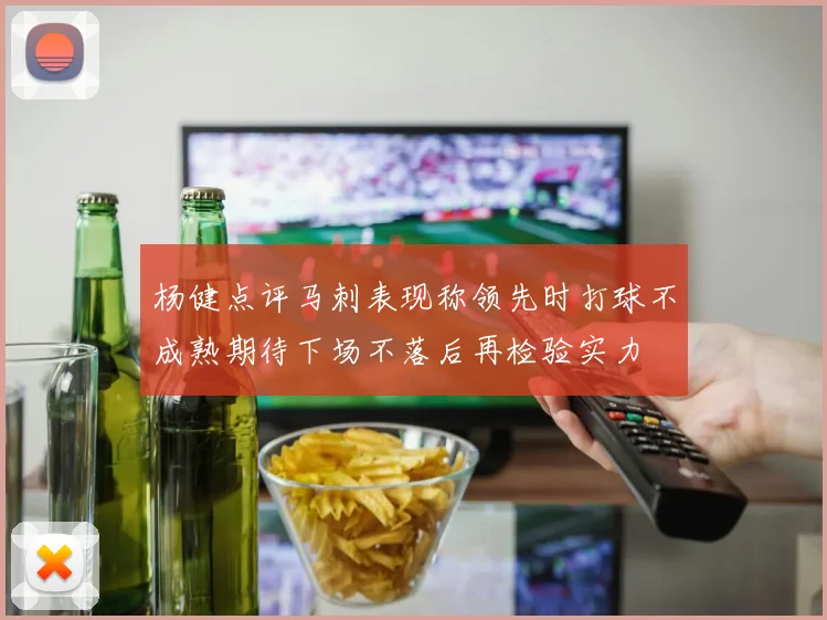 杨健点评马刺表现称领先时打球不成熟期待下场不落后再检验实力