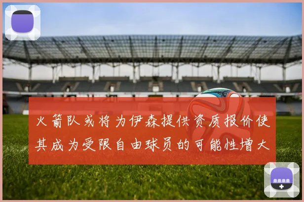 火箭队或将为伊森提供资质报价使其成为受限自由球员的可能性增大