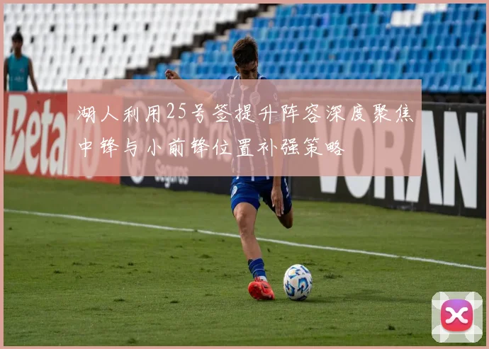 湖人利用25号签提升阵容深度聚焦中锋与小前锋位置补强策略