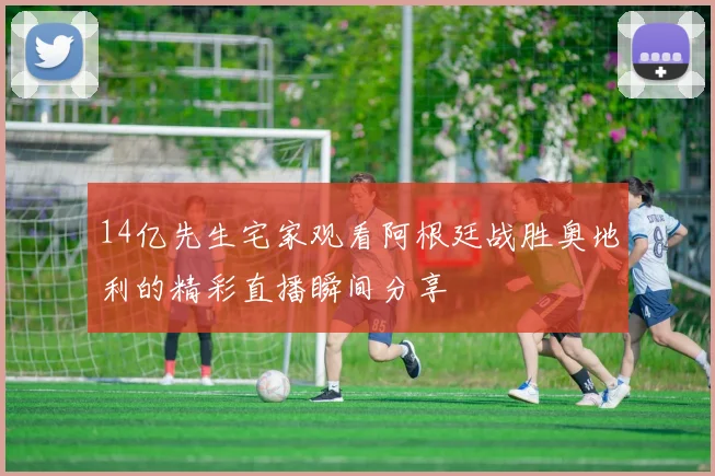 14亿先生宅家观看阿根廷战胜奥地利的精彩直播瞬间分享