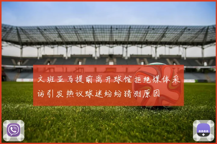 文班亚马提前离开球馆拒绝媒体采访引发热议球迷纷纷猜测原因