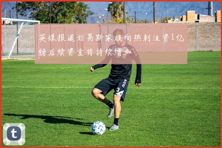 英媒报道刘易斯家族向热刺注资1亿镑后续资金将持续增加