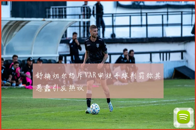 舒梅切尔怒斥VAR审核手球判罚称其愚蠢引发热议