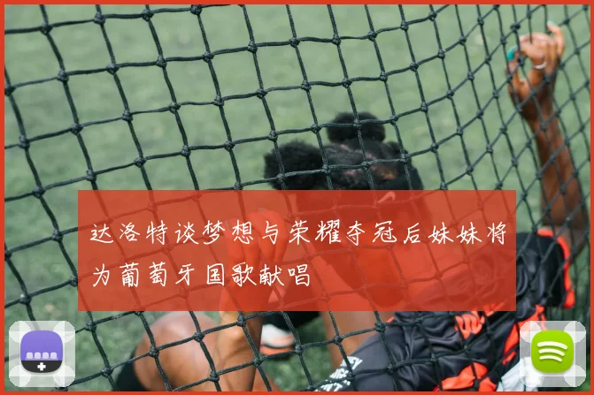 达洛特谈梦想与荣耀夺冠后妹妹将为葡萄牙国歌献唱