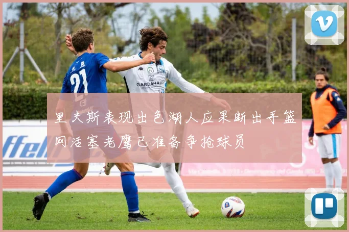 里夫斯表现出色湖人应果断出手篮网活塞老鹰已准备争抢球员