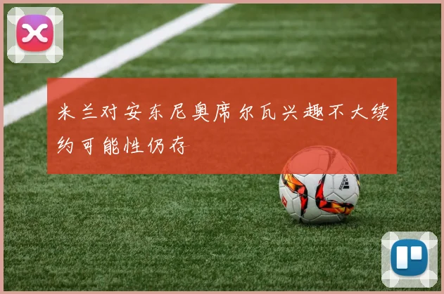 米兰对安东尼奥席尔瓦兴趣不大续约可能性仍存