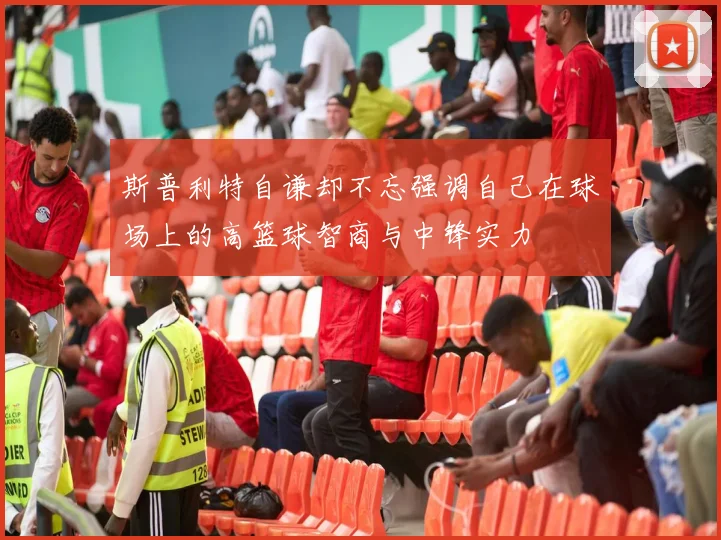 斯普利特自谦却不忘强调自己在球场上的高篮球智商与中锋实力