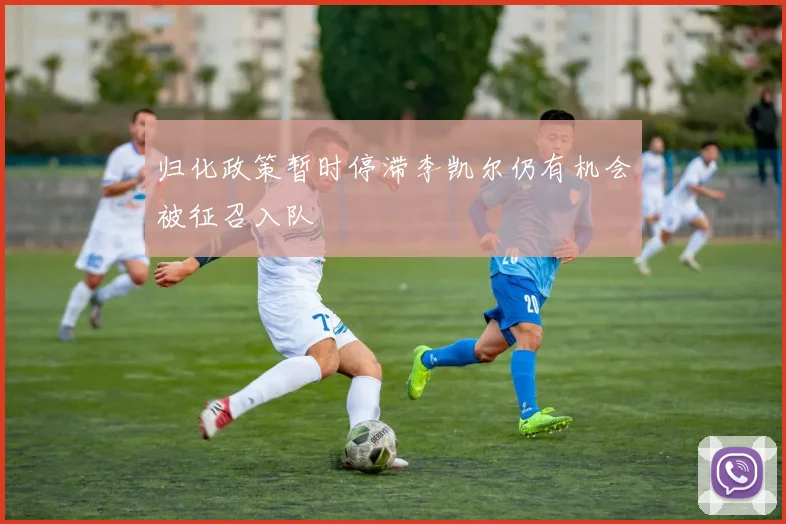 归化政策暂时停滞李凯尔仍有机会被征召入队